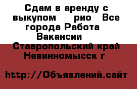 Сдам в аренду с выкупом kia рио - Все города Работа » Вакансии   . Ставропольский край,Невинномысск г.